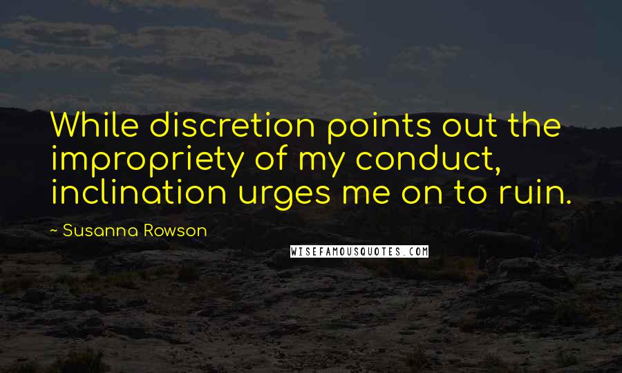 Susanna Rowson Quotes: While discretion points out the impropriety of my conduct, inclination urges me on to ruin.