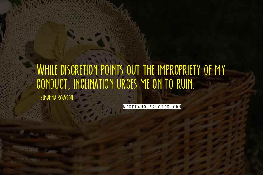 Susanna Rowson Quotes: While discretion points out the impropriety of my conduct, inclination urges me on to ruin.