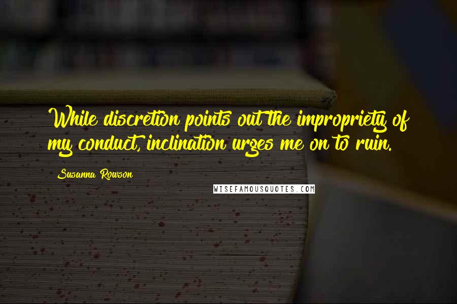 Susanna Rowson Quotes: While discretion points out the impropriety of my conduct, inclination urges me on to ruin.