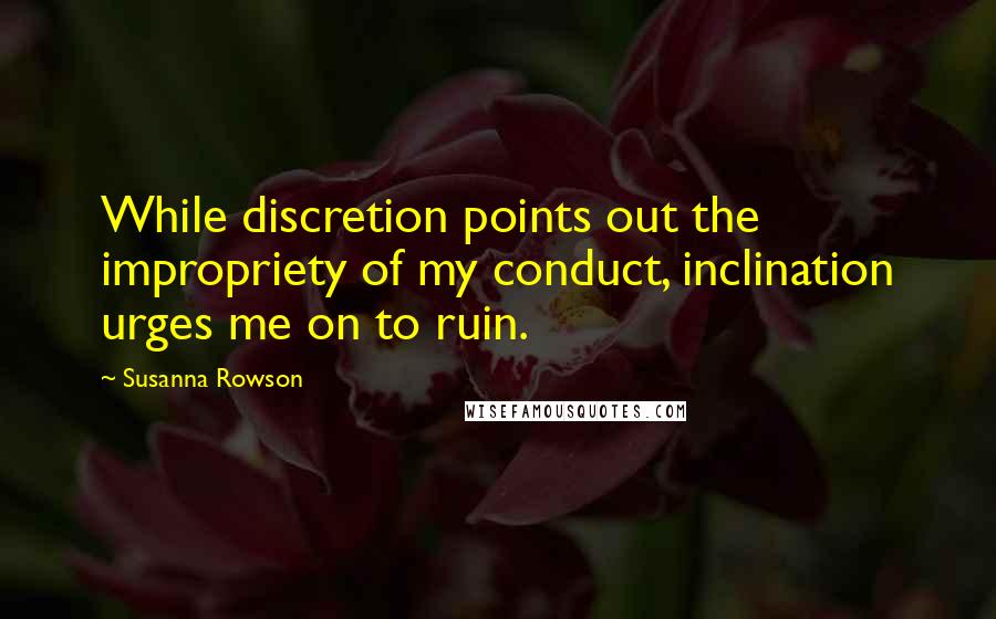 Susanna Rowson Quotes: While discretion points out the impropriety of my conduct, inclination urges me on to ruin.