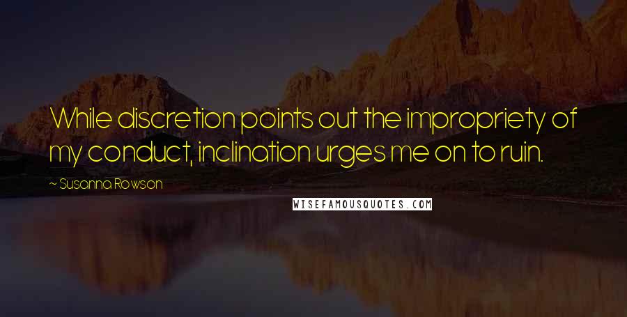 Susanna Rowson Quotes: While discretion points out the impropriety of my conduct, inclination urges me on to ruin.