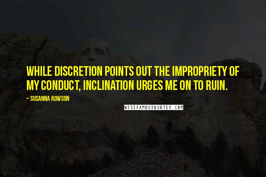 Susanna Rowson Quotes: While discretion points out the impropriety of my conduct, inclination urges me on to ruin.