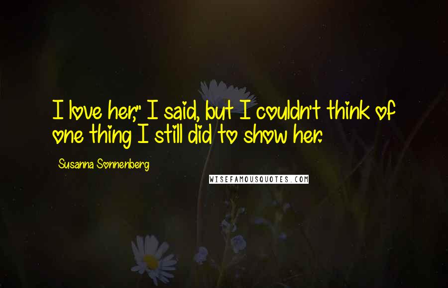 Susanna Sonnenberg Quotes: I love her," I said, but I couldn't think of one thing I still did to show her.