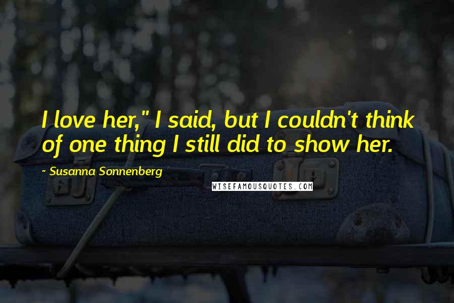 Susanna Sonnenberg Quotes: I love her," I said, but I couldn't think of one thing I still did to show her.