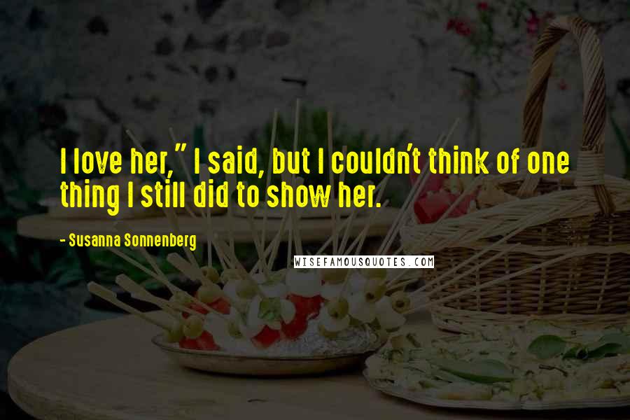 Susanna Sonnenberg Quotes: I love her," I said, but I couldn't think of one thing I still did to show her.