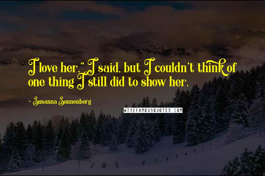 Susanna Sonnenberg Quotes: I love her," I said, but I couldn't think of one thing I still did to show her.