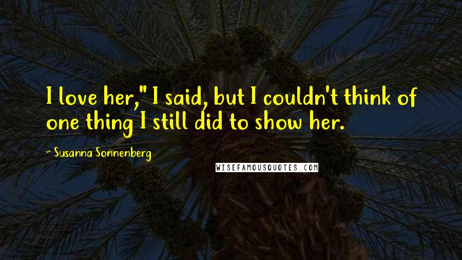 Susanna Sonnenberg Quotes: I love her," I said, but I couldn't think of one thing I still did to show her.