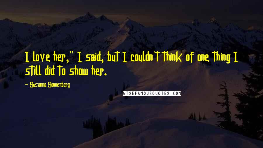 Susanna Sonnenberg Quotes: I love her," I said, but I couldn't think of one thing I still did to show her.
