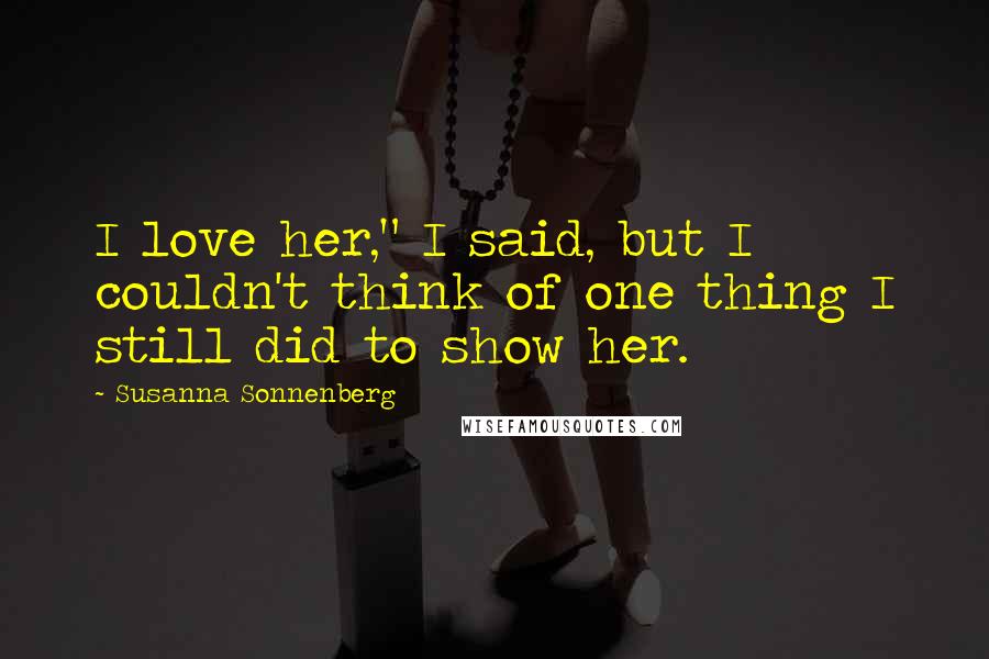 Susanna Sonnenberg Quotes: I love her," I said, but I couldn't think of one thing I still did to show her.