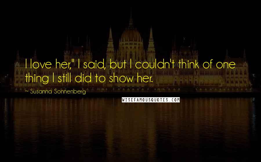 Susanna Sonnenberg Quotes: I love her," I said, but I couldn't think of one thing I still did to show her.