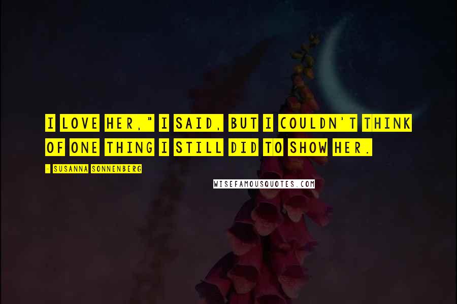 Susanna Sonnenberg Quotes: I love her," I said, but I couldn't think of one thing I still did to show her.