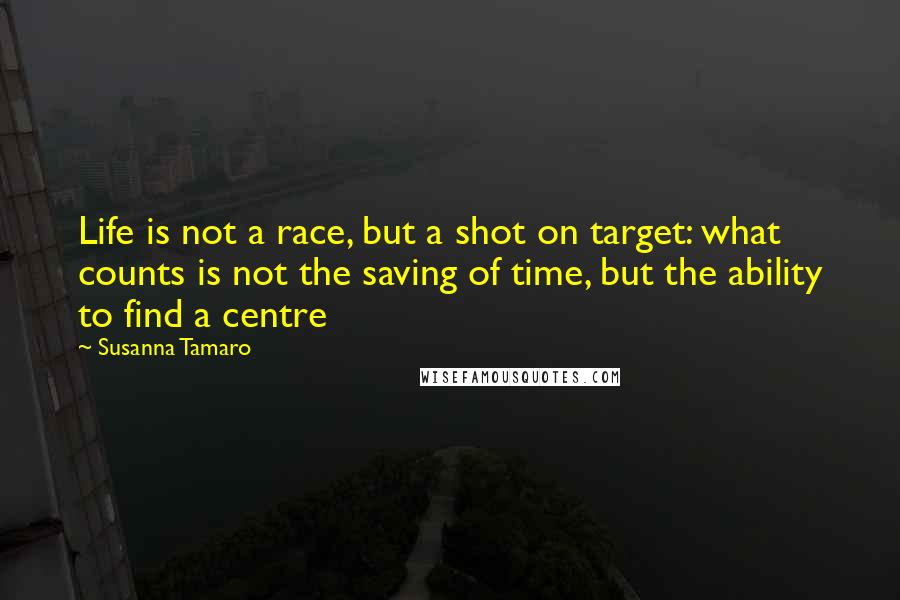 Susanna Tamaro Quotes: Life is not a race, but a shot on target: what counts is not the saving of time, but the ability to find a centre