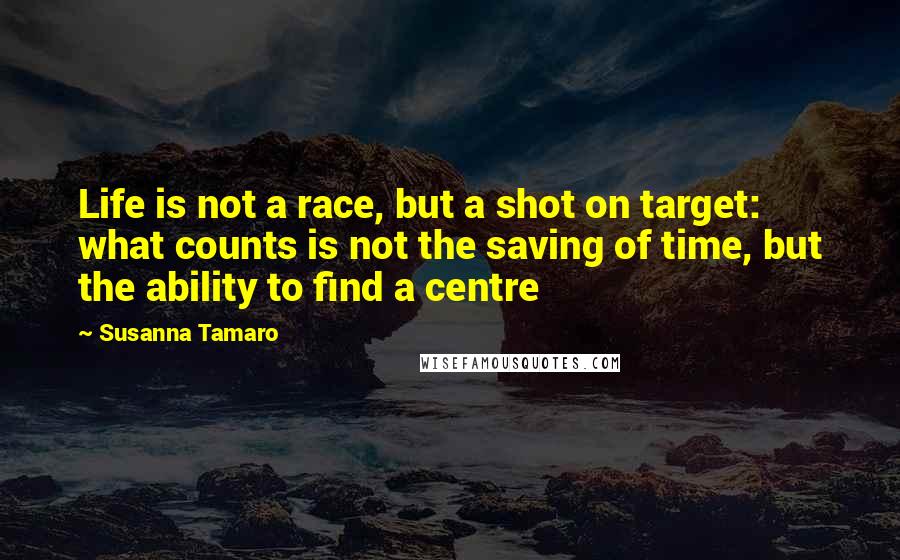 Susanna Tamaro Quotes: Life is not a race, but a shot on target: what counts is not the saving of time, but the ability to find a centre