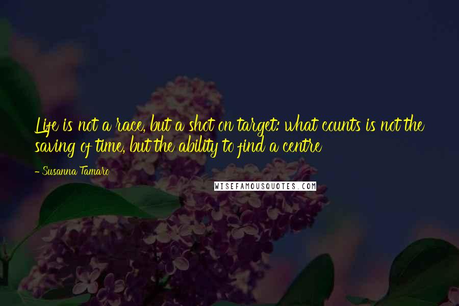 Susanna Tamaro Quotes: Life is not a race, but a shot on target: what counts is not the saving of time, but the ability to find a centre