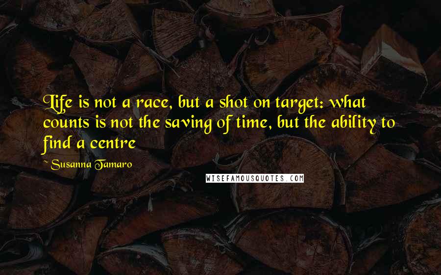 Susanna Tamaro Quotes: Life is not a race, but a shot on target: what counts is not the saving of time, but the ability to find a centre