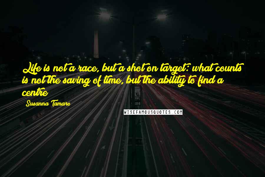 Susanna Tamaro Quotes: Life is not a race, but a shot on target: what counts is not the saving of time, but the ability to find a centre