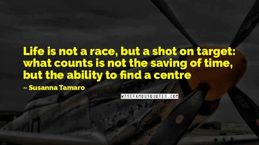 Susanna Tamaro Quotes: Life is not a race, but a shot on target: what counts is not the saving of time, but the ability to find a centre