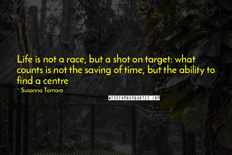 Susanna Tamaro Quotes: Life is not a race, but a shot on target: what counts is not the saving of time, but the ability to find a centre