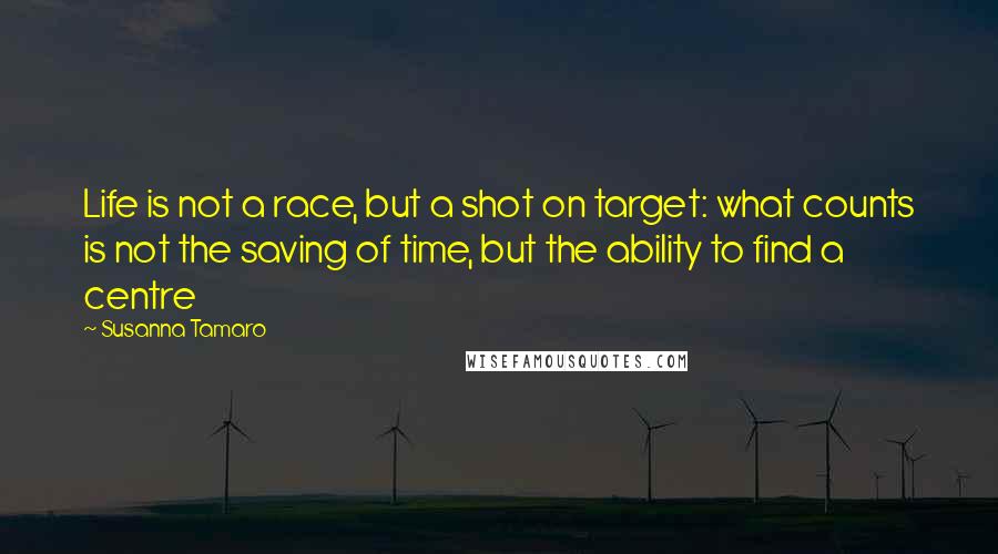 Susanna Tamaro Quotes: Life is not a race, but a shot on target: what counts is not the saving of time, but the ability to find a centre