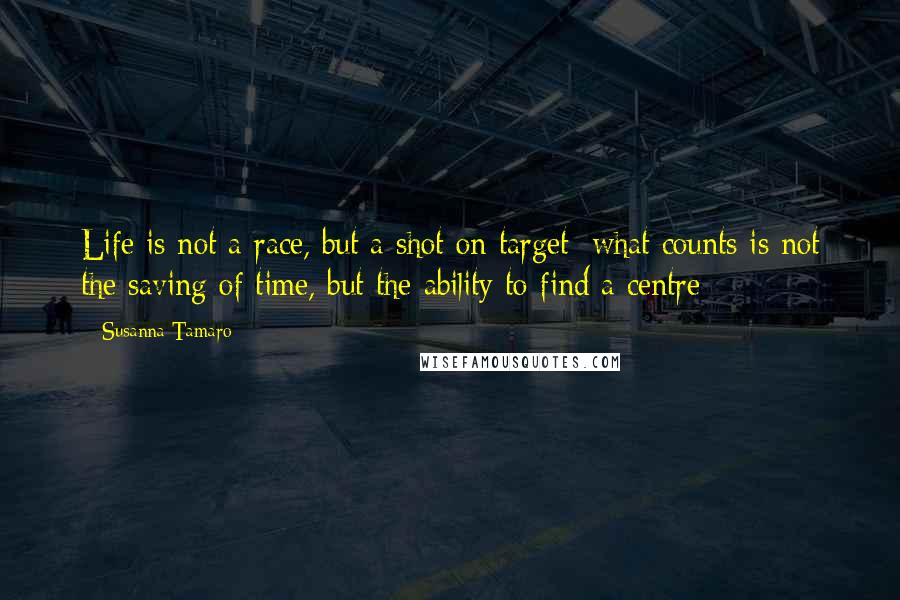 Susanna Tamaro Quotes: Life is not a race, but a shot on target: what counts is not the saving of time, but the ability to find a centre