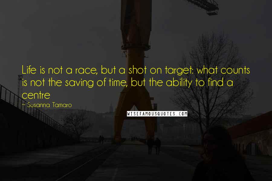 Susanna Tamaro Quotes: Life is not a race, but a shot on target: what counts is not the saving of time, but the ability to find a centre