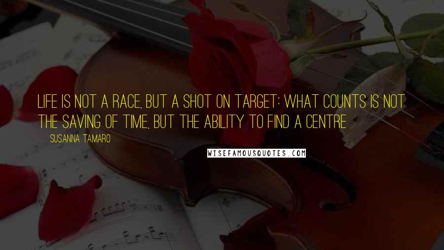 Susanna Tamaro Quotes: Life is not a race, but a shot on target: what counts is not the saving of time, but the ability to find a centre