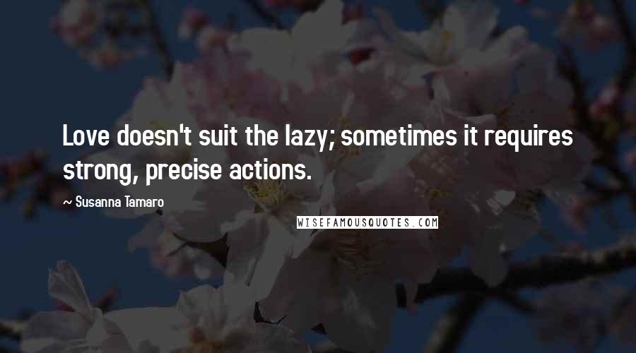 Susanna Tamaro Quotes: Love doesn't suit the lazy; sometimes it requires strong, precise actions.