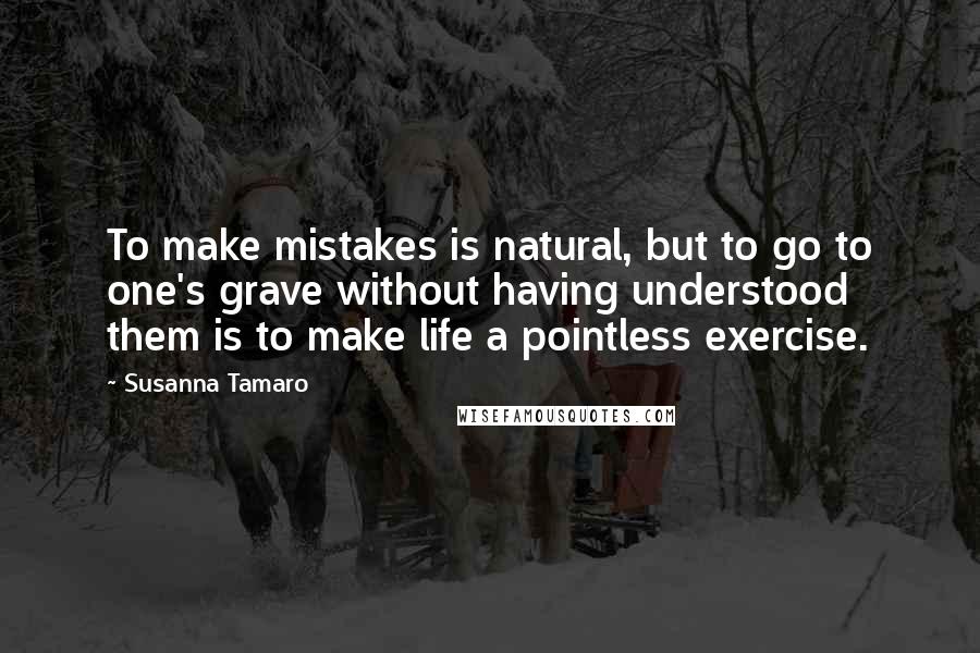 Susanna Tamaro Quotes: To make mistakes is natural, but to go to one's grave without having understood them is to make life a pointless exercise.