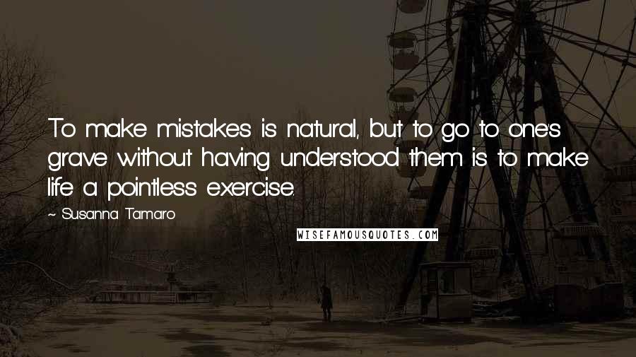 Susanna Tamaro Quotes: To make mistakes is natural, but to go to one's grave without having understood them is to make life a pointless exercise.