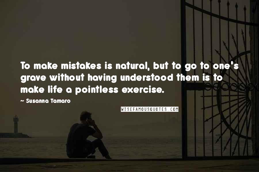 Susanna Tamaro Quotes: To make mistakes is natural, but to go to one's grave without having understood them is to make life a pointless exercise.