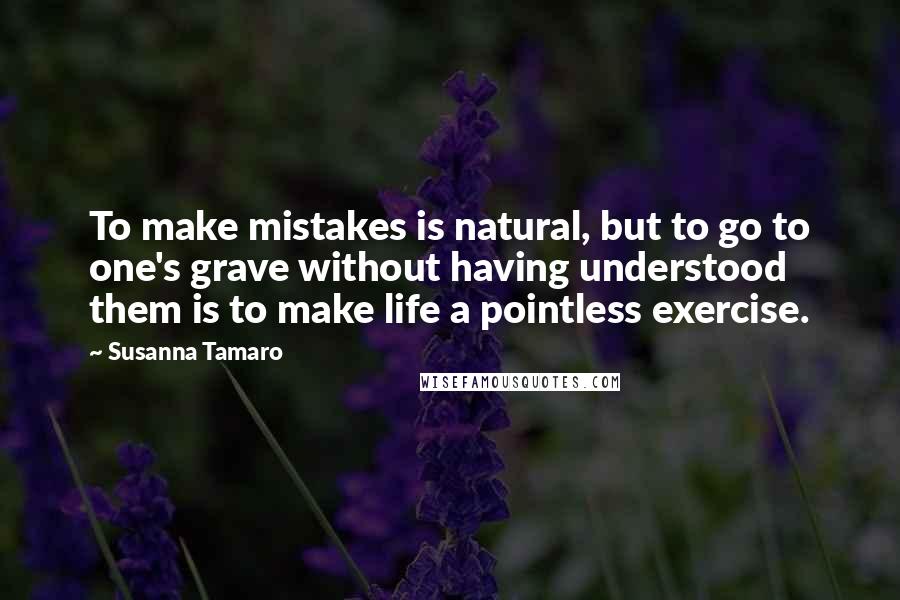 Susanna Tamaro Quotes: To make mistakes is natural, but to go to one's grave without having understood them is to make life a pointless exercise.