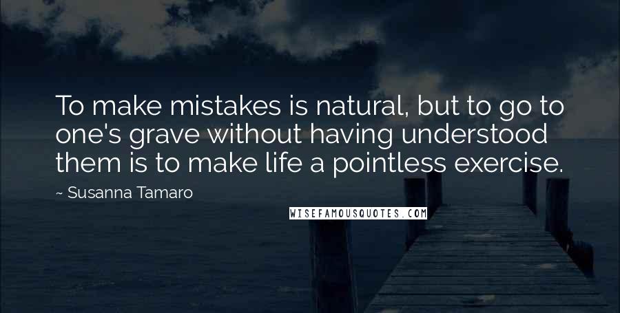 Susanna Tamaro Quotes: To make mistakes is natural, but to go to one's grave without having understood them is to make life a pointless exercise.