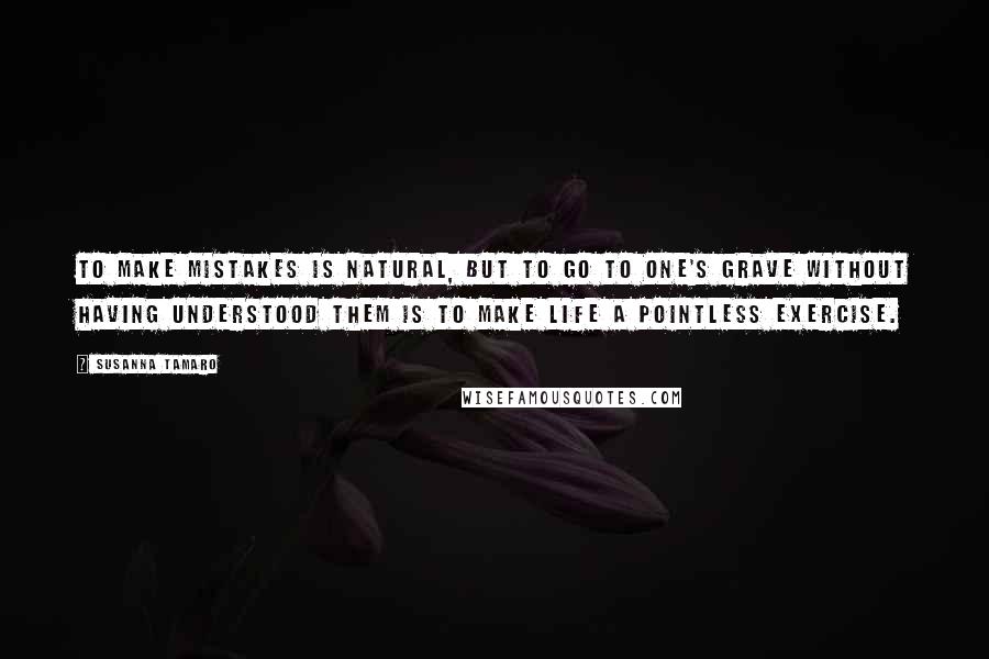 Susanna Tamaro Quotes: To make mistakes is natural, but to go to one's grave without having understood them is to make life a pointless exercise.