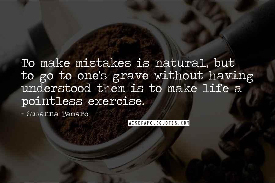 Susanna Tamaro Quotes: To make mistakes is natural, but to go to one's grave without having understood them is to make life a pointless exercise.