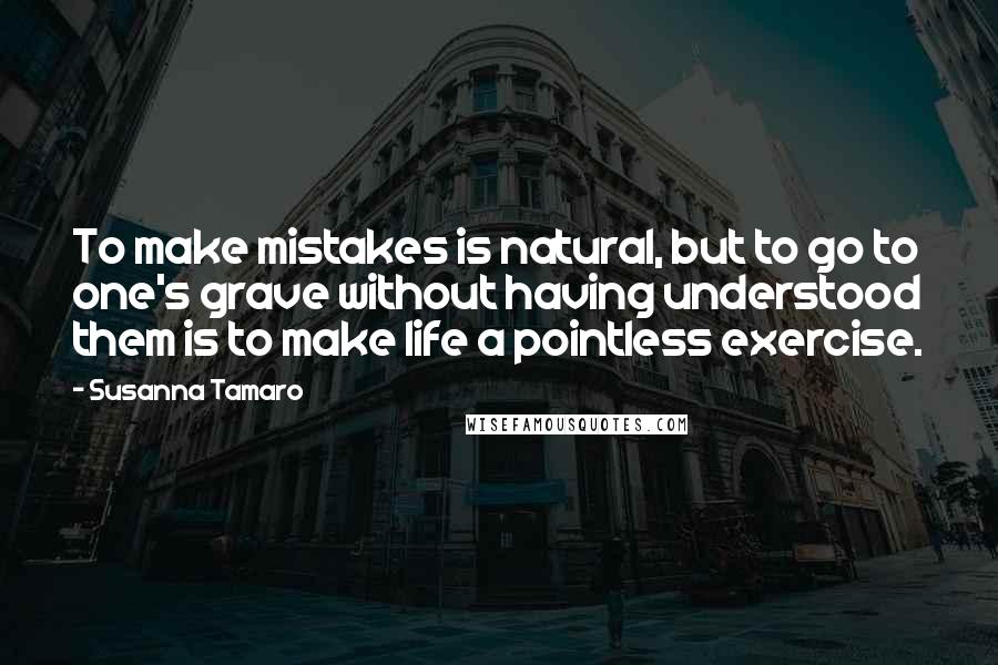 Susanna Tamaro Quotes: To make mistakes is natural, but to go to one's grave without having understood them is to make life a pointless exercise.