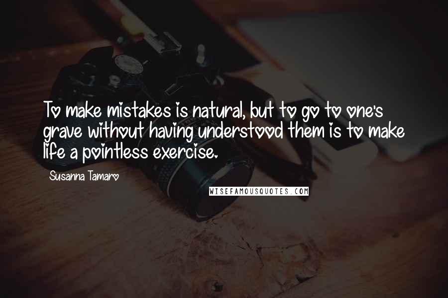 Susanna Tamaro Quotes: To make mistakes is natural, but to go to one's grave without having understood them is to make life a pointless exercise.