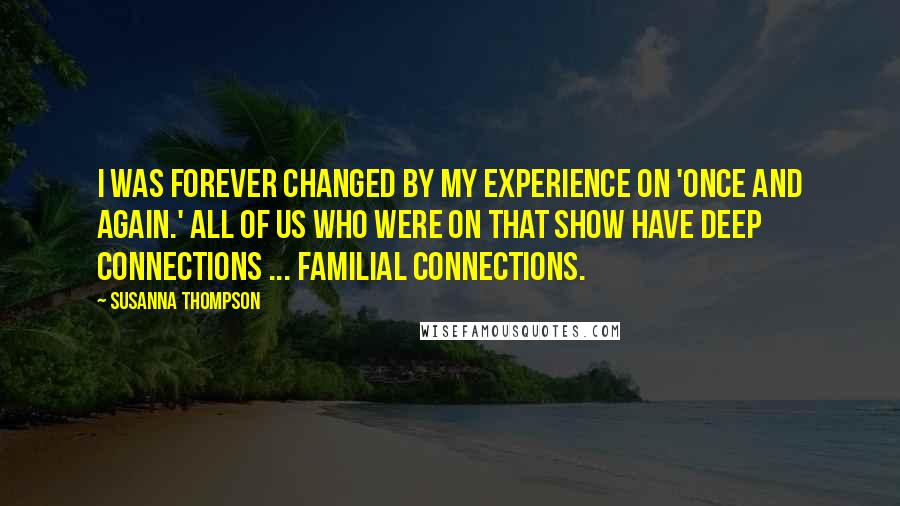 Susanna Thompson Quotes: I was forever changed by my experience on 'Once and Again.' All of us who were on that show have deep connections ... familial connections.