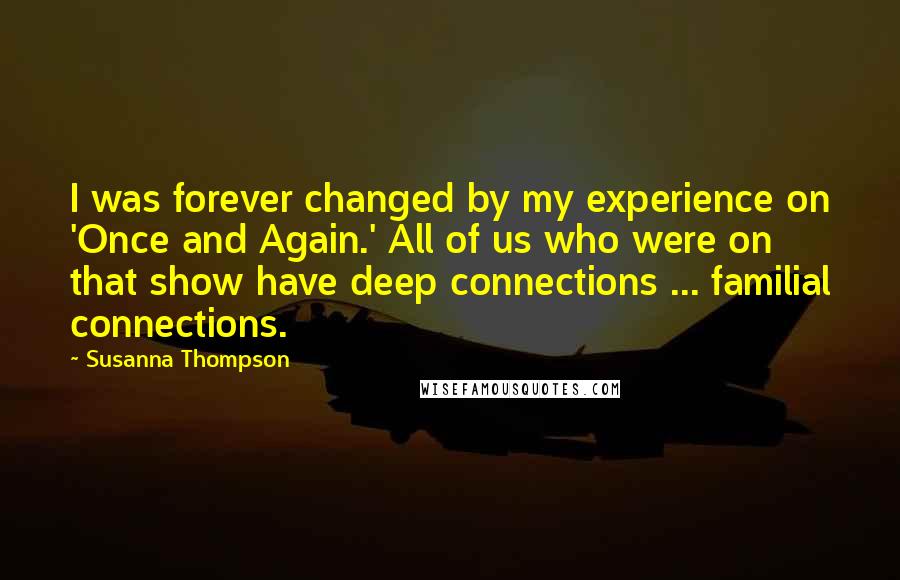 Susanna Thompson Quotes: I was forever changed by my experience on 'Once and Again.' All of us who were on that show have deep connections ... familial connections.