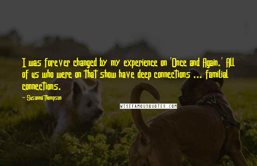 Susanna Thompson Quotes: I was forever changed by my experience on 'Once and Again.' All of us who were on that show have deep connections ... familial connections.