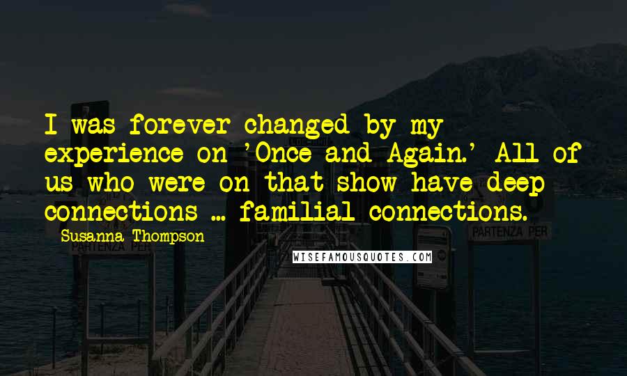 Susanna Thompson Quotes: I was forever changed by my experience on 'Once and Again.' All of us who were on that show have deep connections ... familial connections.