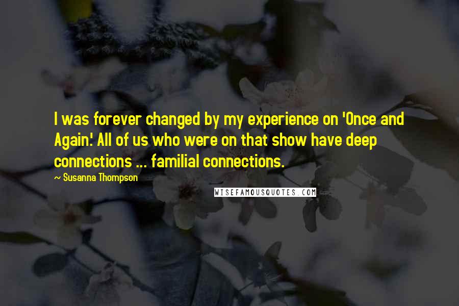 Susanna Thompson Quotes: I was forever changed by my experience on 'Once and Again.' All of us who were on that show have deep connections ... familial connections.