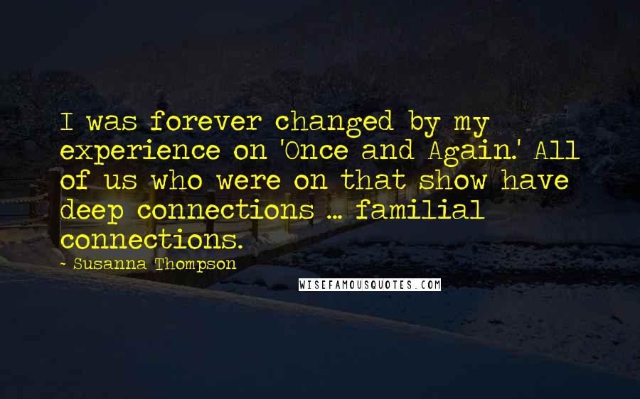 Susanna Thompson Quotes: I was forever changed by my experience on 'Once and Again.' All of us who were on that show have deep connections ... familial connections.