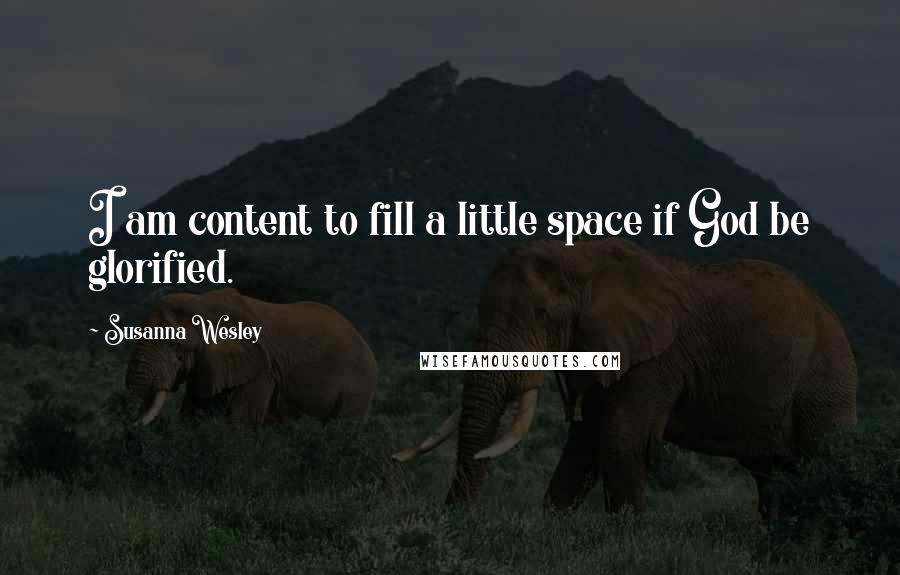 Susanna Wesley Quotes: I am content to fill a little space if God be glorified.