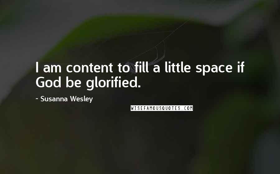 Susanna Wesley Quotes: I am content to fill a little space if God be glorified.