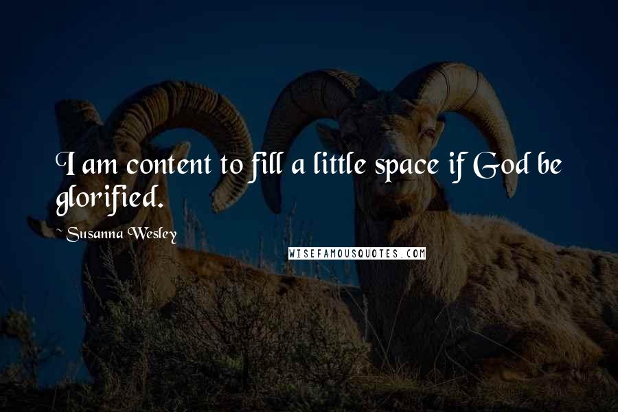Susanna Wesley Quotes: I am content to fill a little space if God be glorified.
