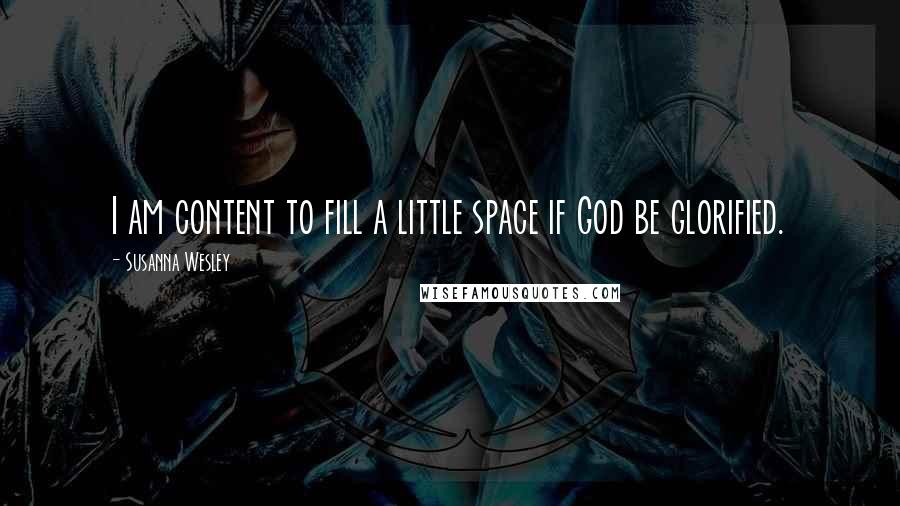 Susanna Wesley Quotes: I am content to fill a little space if God be glorified.