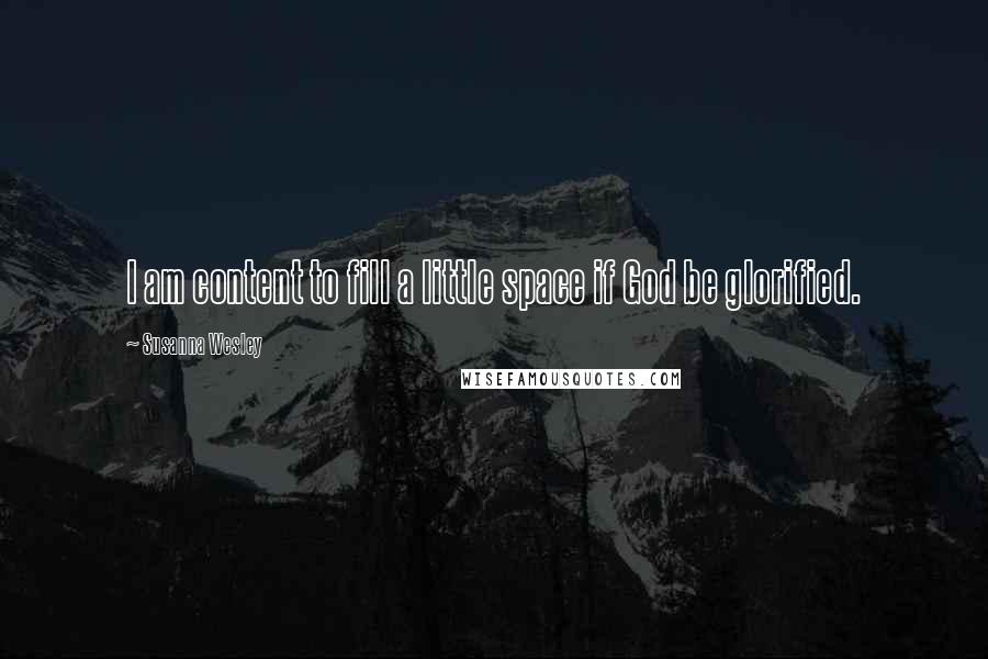 Susanna Wesley Quotes: I am content to fill a little space if God be glorified.