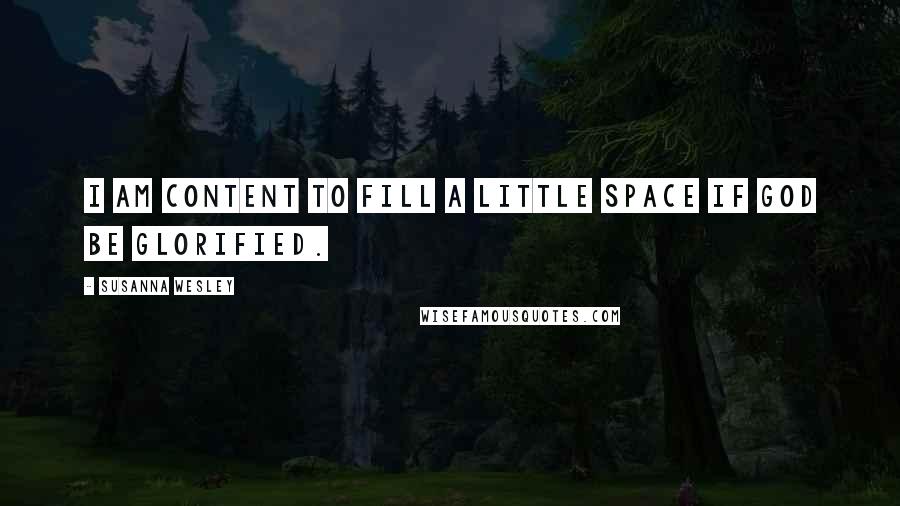 Susanna Wesley Quotes: I am content to fill a little space if God be glorified.