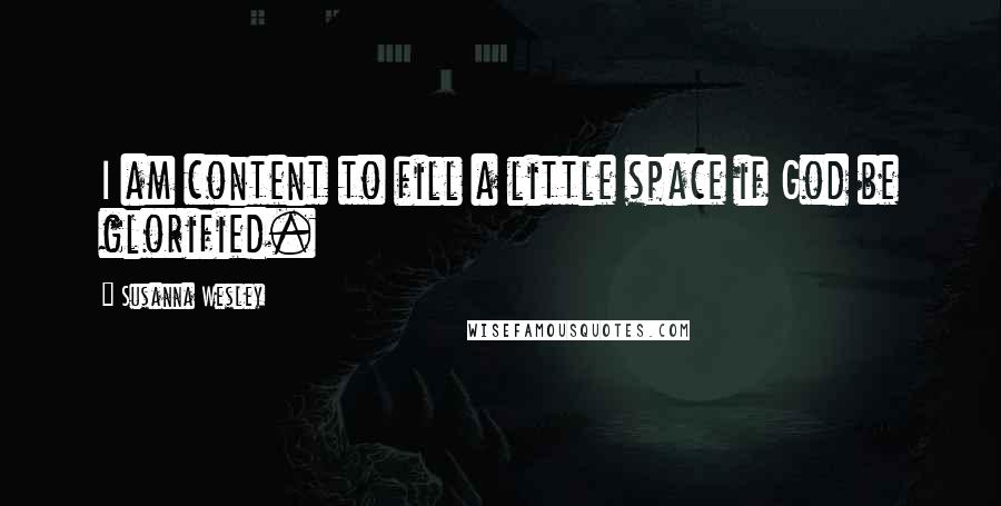 Susanna Wesley Quotes: I am content to fill a little space if God be glorified.