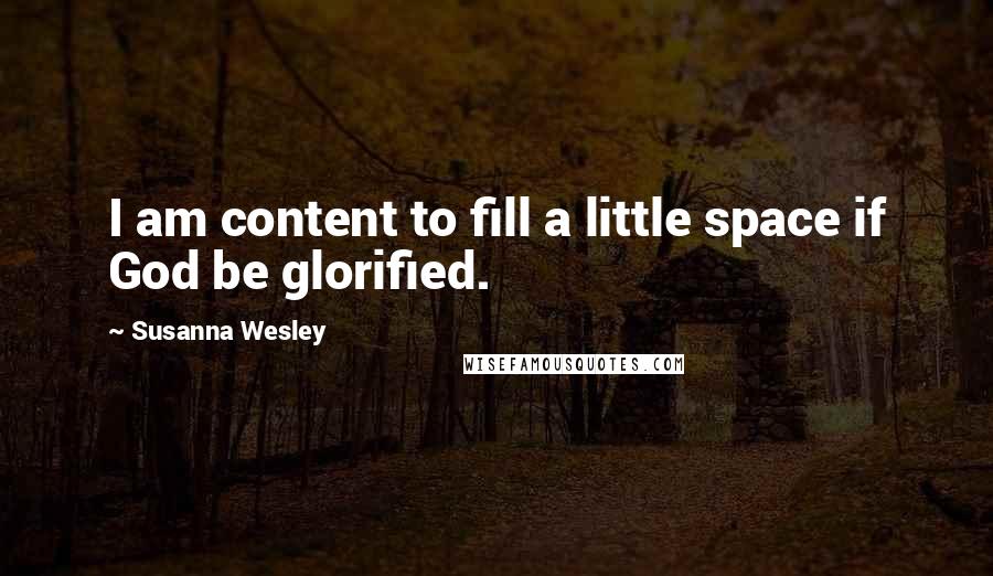 Susanna Wesley Quotes: I am content to fill a little space if God be glorified.